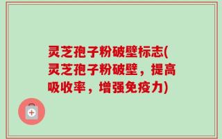 灵芝孢子粉破壁标志(灵芝孢子粉破壁，提高吸收率，增强免疫力)
