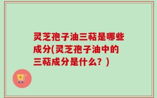 灵芝孢子油三萜是哪些成分(灵芝孢子油中的三萜成分是什么？)