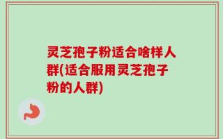 灵芝孢子粉适合啥样人群(适合服用灵芝孢子粉的人群)