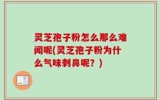 灵芝孢子粉怎么那么难闻呢(灵芝孢子粉为什么气味刺鼻呢？)