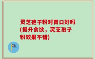 灵芝孢子粉对胃口好吗(提升食欲，灵芝孢子粉效果不错)