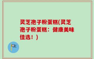 灵芝孢子粉蛋糕(灵芝孢子粉蛋糕：健康美味佳选！)