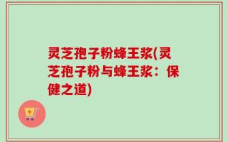 灵芝孢子粉蜂王浆(灵芝孢子粉与蜂王浆：保健之道)