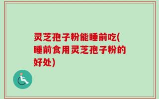 灵芝孢子粉能睡前吃(睡前食用灵芝孢子粉的好处)