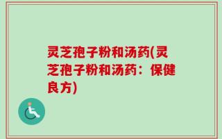 灵芝孢子粉和汤药(灵芝孢子粉和汤药：保健良方)