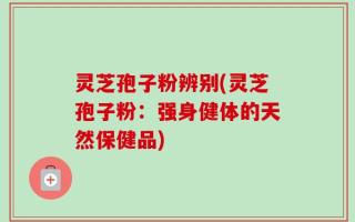 灵芝孢子粉辨别(灵芝孢子粉：强身健体的天然保健品)