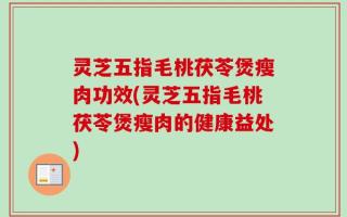 灵芝五指毛桃茯苓煲瘦肉功效(灵芝五指毛桃茯苓煲瘦肉的健康益处)