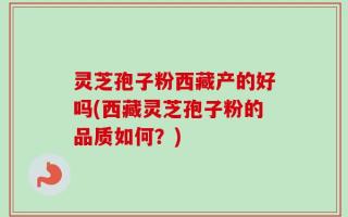 灵芝孢子粉西藏产的好吗(西藏灵芝孢子粉的品质如何？)