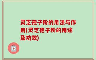 灵芝孢子粉的用法与作用(灵芝孢子粉的用途及功效)