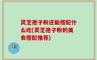 灵芝孢子粉还能搭配什么吃(灵芝孢子粉的美食搭配推荐)