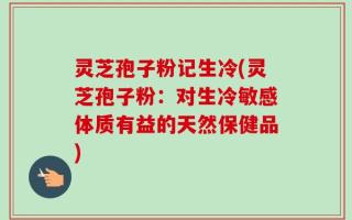 灵芝孢子粉记生冷(灵芝孢子粉：对生冷敏感体质有益的天然保健品)