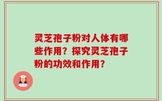 灵芝孢子粉对人体有哪些作用？探究灵芝孢子粉的功效和作用？