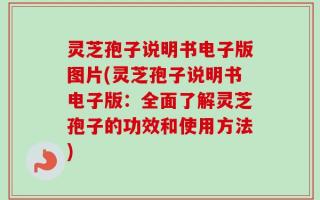 灵芝孢子说明书电子版图片(灵芝孢子说明书电子版：全面了解灵芝孢子的功效和使用方法)
