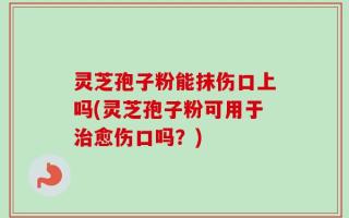 灵芝孢子粉能抹伤口上吗(灵芝孢子粉可用于治愈伤口吗？)