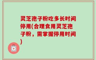 灵芝孢子粉吃多长时间停用(合理食用灵芝孢子粉，需掌握停用时间)
