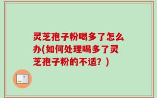 灵芝孢子粉喝多了怎么办(如何处理喝多了灵芝孢子粉的不适？)