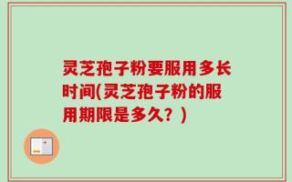 灵芝孢子粉要服用多长时间(灵芝孢子粉的服用期限是多久？)