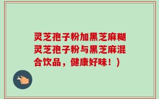 灵芝孢子粉加黑芝麻糊灵芝孢子粉与黑芝麻混合饮品，健康好味！)