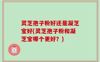 灵芝孢子粉好还是凝芝宝好(灵芝孢子粉和凝芝宝哪个更好？)