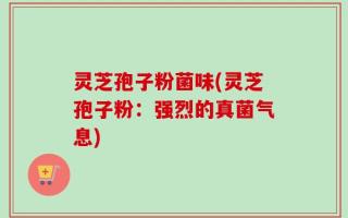 灵芝孢子粉菌味(灵芝孢子粉：强烈的真菌气息)