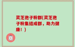 灵芝孢子粉群(灵芝孢子粉集结成群，助力健康！)