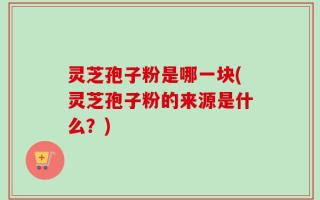 灵芝孢子粉是哪一块(灵芝孢子粉的来源是什么？)