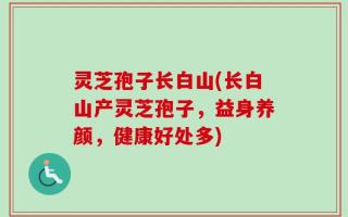 灵芝孢子长白山(长白山产灵芝孢子，益身养颜，健康好处多)