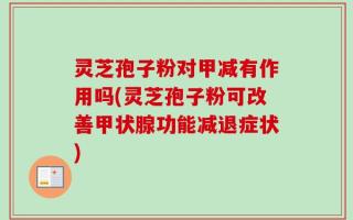 灵芝孢子粉对甲减有作用吗(灵芝孢子粉可改善甲状腺功能减退症状)