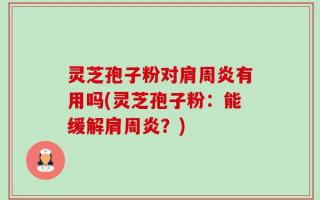 灵芝孢子粉对肩周炎有用吗(灵芝孢子粉：能缓解肩周炎？)