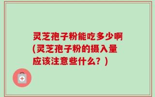 灵芝孢子粉能吃多少啊(灵芝孢子粉的摄入量应该注意些什么？)