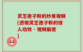 灵芝孢子粉的妙用视频(透视灵芝孢子粉的惊人功效 - 视频解密)