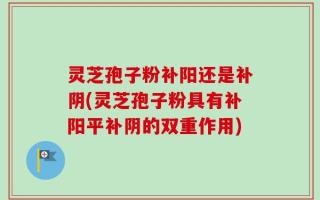 灵芝孢子粉补阳还是补阴(灵芝孢子粉具有补阳平补阴的双重作用)