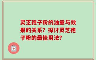 灵芝孢子粉的油量与效果的关系？探讨灵芝孢子粉的最佳用法？