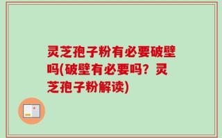 灵芝孢子粉有必要破壁吗(破壁有必要吗？灵芝孢子粉解读)