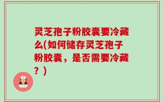 灵芝孢子粉胶囊要冷藏么(如何储存灵芝孢子粉胶囊，是否需要冷藏？)