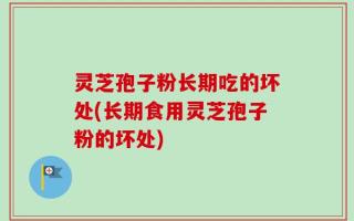 灵芝孢子粉长期吃的坏处(长期食用灵芝孢子粉的坏处)