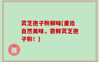 灵芝孢子粉鲜味(重拾自然美味，尝鲜灵芝孢子粉！)