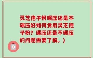 灵芝孢子粉碾压还是不碾压好如何食用灵芝孢子粉？碾压还是不碾压的问题需要了解。)