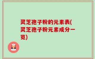 灵芝孢子粉的元素表(灵芝孢子粉元素成分一览)