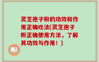 灵芝孢子粉的功效和作用正确吃法(灵芝孢子粉正确使用方法，了解其功效与作用！)