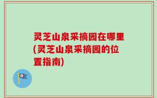 灵芝山泉采摘园在哪里(灵芝山泉采摘园的位置指南)