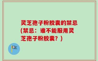 灵芝孢子粉胶囊的禁忌(禁忌：谁不能服用灵芝孢子粉胶囊？)