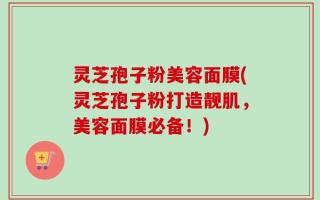 灵芝孢子粉美容面膜(灵芝孢子粉打造靓肌，美容面膜必备！)