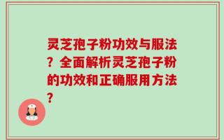 灵芝孢子粉功效与服法？全面解析灵芝孢子粉的功效和正确服用方法？