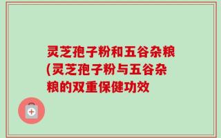 灵芝孢子粉和五谷杂粮(灵芝孢子粉与五谷杂粮的双重保健功效
