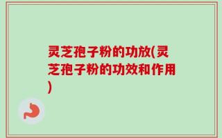 灵芝孢子粉的功放(灵芝孢子粉的功效和作用)