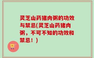 灵芝山药猪肉粥的功效与禁忌(灵芝山药猪肉粥，不可不知的功效和禁忌！)