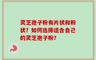 灵芝孢子粉有片状和粉状？如何选择适合自己的灵芝孢子粉？