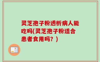 灵芝孢子粉透析病人能吃吗(灵芝孢子粉适合患者食用吗？)