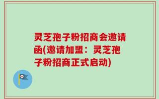 灵芝孢子粉招商会邀请函(邀请加盟：灵芝孢子粉招商正式启动)